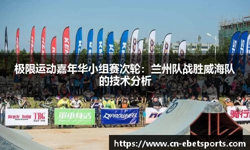 极限运动嘉年华小组赛次轮：兰州队战胜威海队的技术分析